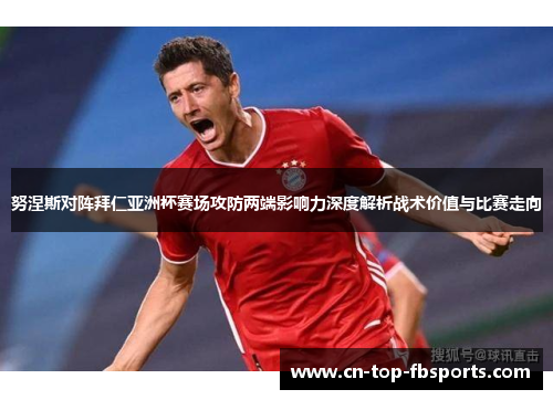 努涅斯对阵拜仁亚洲杯赛场攻防两端影响力深度解析战术价值与比赛走向 努涅斯对阵拜仁亚洲杯赛场攻防两端影响力深度解析战术价值与比赛走向