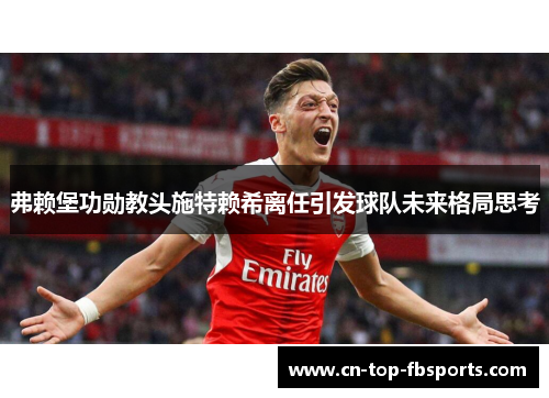 弗赖堡功勋教头施特赖希离任引发球队未来格局思考 弗赖堡功勋教头施特赖希离任引发球队未来格局思考