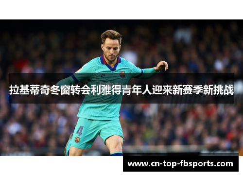 拉基蒂奇冬窗转会利雅得青年人迎来新赛季新挑战