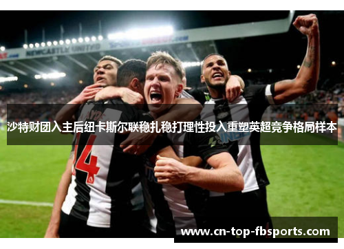 沙特财团入主后纽卡斯尔联稳扎稳打理性投入重塑英超竞争格局样本 沙特财团入主后纽卡斯尔联稳扎稳打理性投入重塑英超竞争格局样本