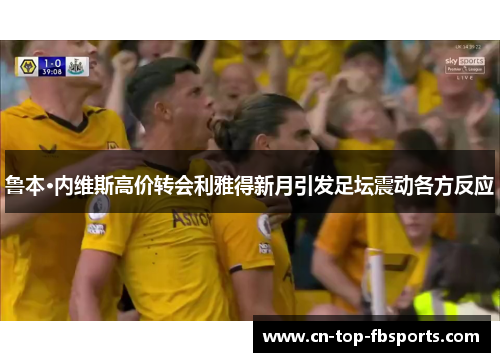 鲁本·内维斯高价转会利雅得新月引发足坛震动各方反应 鲁本·内维斯高价转会利雅得新月引发足坛震动各方反应