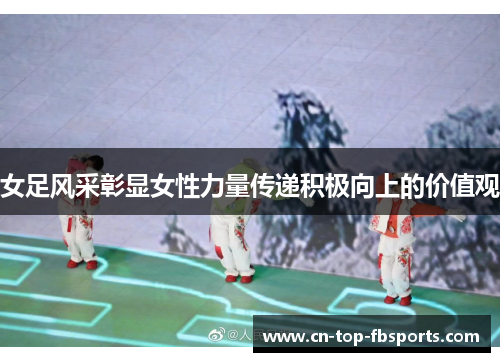 女足风采彰显女性力量传递积极向上的价值观 女足风采彰显女性力量传递积极向上的价值观