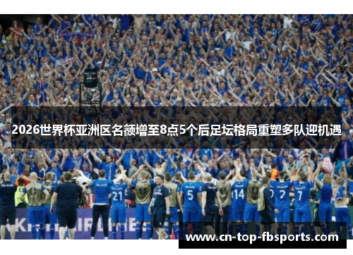 2026世界杯亚洲区名额增至8点5个后足坛格局重塑多队迎机遇 2026世界杯亚洲区名额增至8点5个后足坛格局重塑多队迎机遇