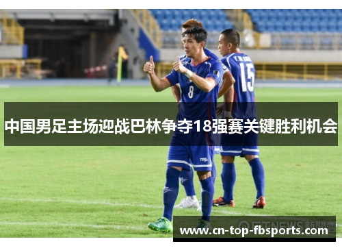 中国男足主场迎战巴林争夺18强赛关键胜利机会 中国男足主场迎战巴林争夺18强赛关键胜利机会