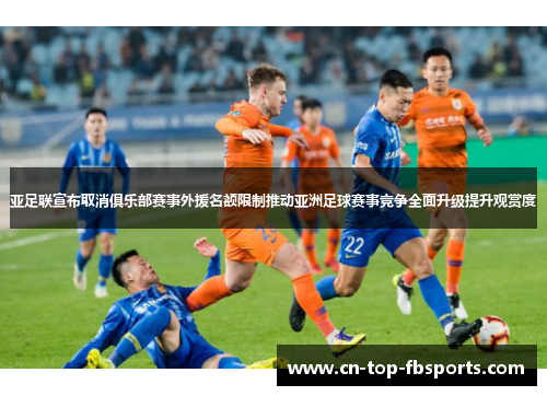 亚足联宣布取消俱乐部赛事外援名额限制推动亚洲足球赛事竞争全面升级提升观赏度 亚足联宣布取消俱乐部赛事外援名额限制推动亚洲足球赛事竞争全面升级提升观赏度